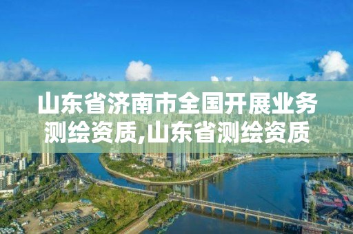 山東省濟南市全國開展業務測繪資質,山東省測繪資質管理規定。