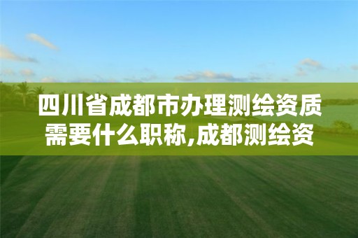 四川省成都市辦理測繪資質需要什么職稱,成都測繪資質代辦公司。