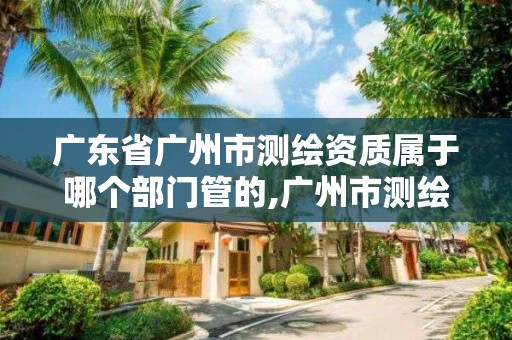 廣東省廣州市測繪資質屬于哪個部門管的,廣州市測繪管理辦法。