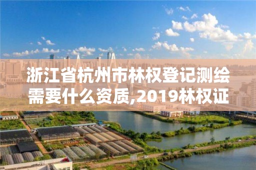 浙江省杭州市林權登記測繪需要什么資質,2019林權證測繪收費標準。