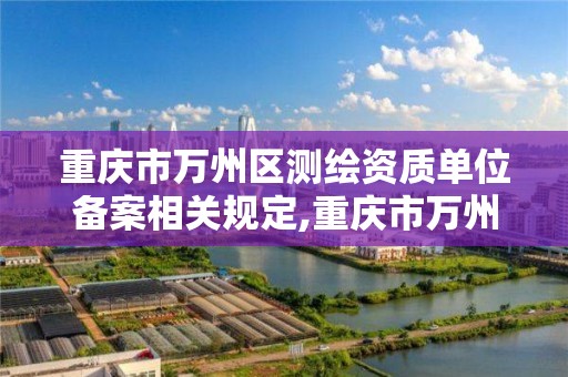 重慶市萬州區測繪資質單位備案相關規定,重慶市萬州區測繪資質單位備案相關規定有哪些。