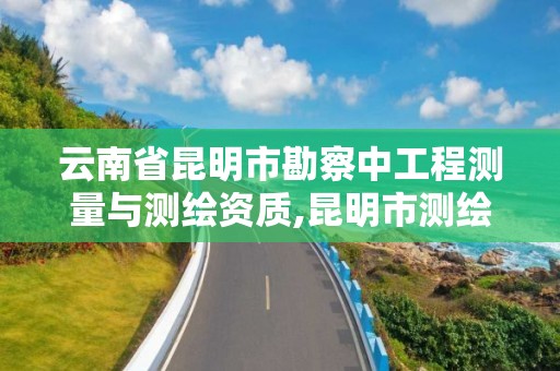 云南省昆明市勘察中工程測量與測繪資質,昆明市測繪研究院是什么性質的單位。