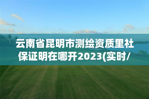 云南省昆明市測繪資質里社保證明在哪開2023(實時/更新中)