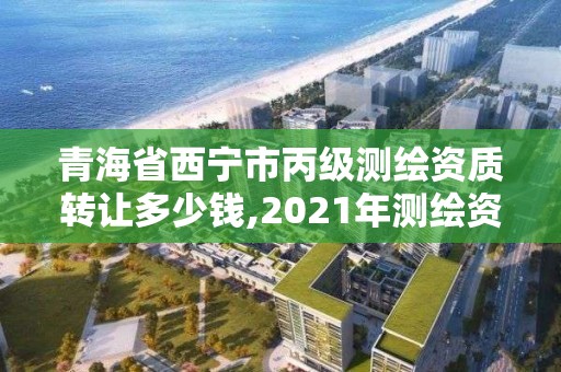 青海省西寧市丙級(jí)測(cè)繪資質(zhì)轉(zhuǎn)讓多少錢,2021年測(cè)繪資質(zhì)丙級(jí)申報(bào)條件。