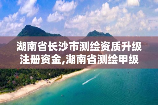 湖南省長沙市測繪資質升級注冊資金,湖南省測繪甲級資質單位。