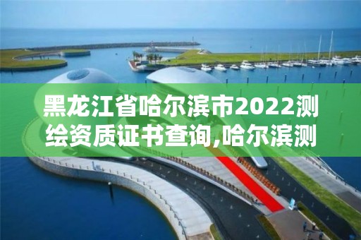 黑龍江省哈爾濱市2022測繪資質證書查詢,哈爾濱測繪公司電話。