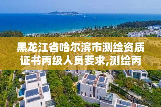 黑龍江省哈爾濱市測繪資質證書丙級人員要求,測繪丙級資質辦下來多少錢。