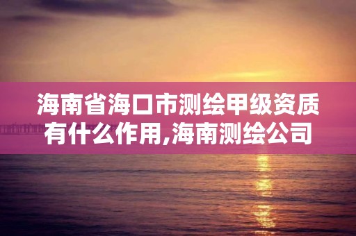 海南省海口市測繪甲級資質有什么作用,海南測繪公司有多少家。