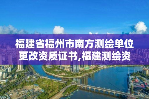 福建省福州市南方測繪單位更改資質(zhì)證書,福建測繪資質(zhì)公司。