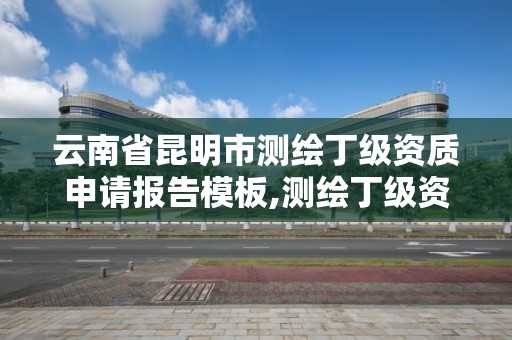 云南省昆明市測繪丁級資質申請報告模板,測繪丁級資質條件。