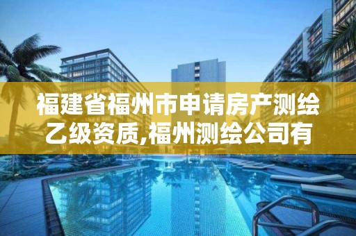 福建省福州市申請(qǐng)房產(chǎn)測(cè)繪乙級(jí)資質(zhì),福州測(cè)繪公司有幾家。