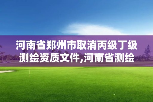 河南省鄭州市取消丙級丁級測繪資質(zhì)文件,河南省測繪資質(zhì)延期公告。