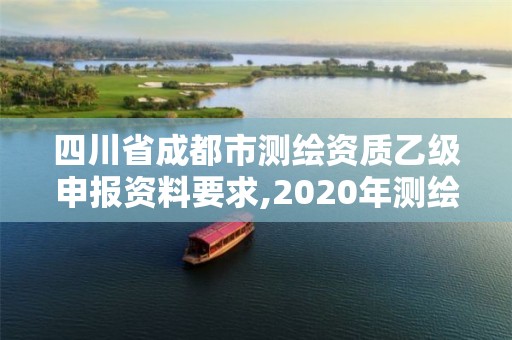 四川省成都市測繪資質(zhì)乙級申報資料要求,2020年測繪乙級資質(zhì)申報條件。