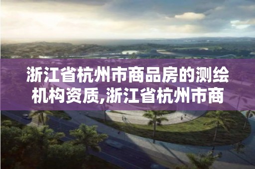 浙江省杭州市商品房的測繪機構資質,浙江省杭州市商品房的測繪機構資質有哪些。