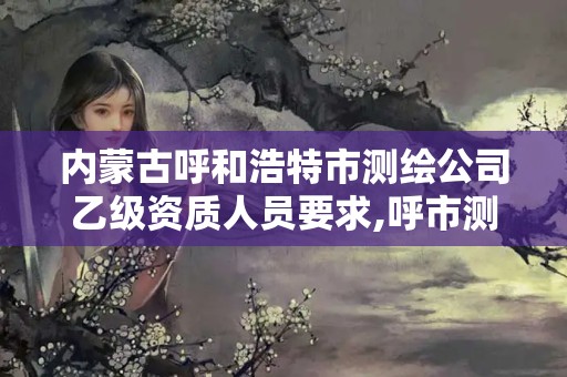 內(nèi)蒙古呼和浩特市測繪公司乙級資質(zhì)人員要求,呼市測繪公司招聘。