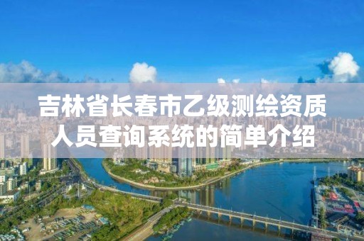 吉林省長春市乙級(jí)測繪資質(zhì)人員查詢系統(tǒng)的簡單介紹