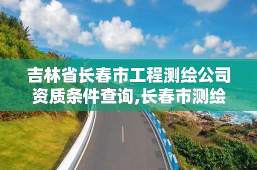 吉林省長春市工程測繪公司資質條件查詢,長春市測繪院屬于什么單位。