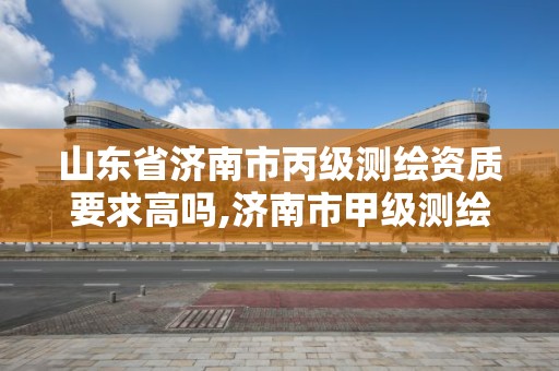 山東省濟南市丙級測繪資質要求高嗎,濟南市甲級測繪資質單位。