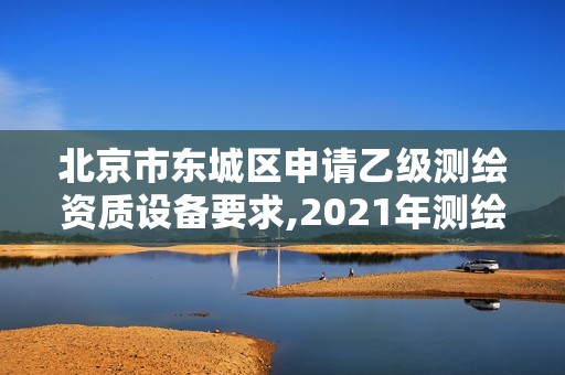 北京市東城區(qū)申請乙級測繪資質(zhì)設(shè)備要求,2021年測繪乙級資質(zhì)申報條件。