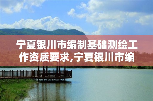 寧夏銀川市編制基礎測繪工作資質要求,寧夏銀川市編制基礎測繪工作資質要求是多少。