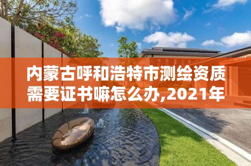 內蒙古呼和浩特市測繪資質需要證書嘛怎么辦,2021年測繪資質申報條件。