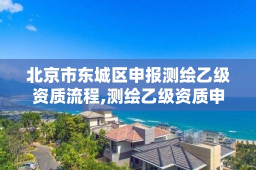 北京市東城區申報測繪乙級資質流程,測繪乙級資質申請需要什么條件。