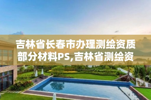 吉林省長春市辦理測繪資質部分材料PS,吉林省測繪資質查詢。