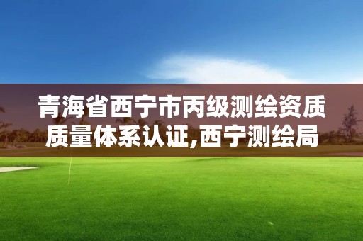 青海省西寧市丙級測繪資質質量體系認證,西寧測繪局位置。