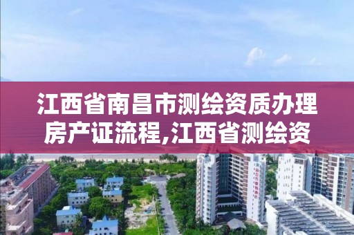 江西省南昌市測繪資質辦理房產證流程,江西省測繪資質單位公示名單。