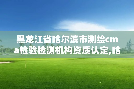 黑龍江省哈爾濱市測繪cma檢驗檢測機構資質認定,哈爾濱cma檢測中心。