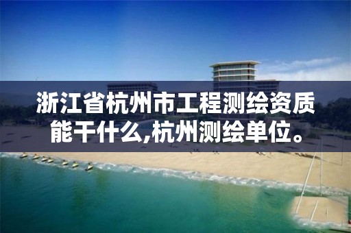 浙江省杭州市工程測繪資質能干什么,杭州測繪單位。