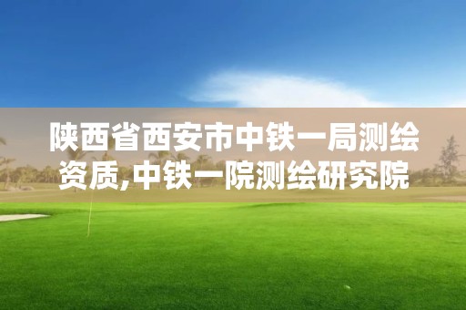 陜西省西安市中鐵一局測(cè)繪資質(zhì),中鐵一院測(cè)繪研究院地址。