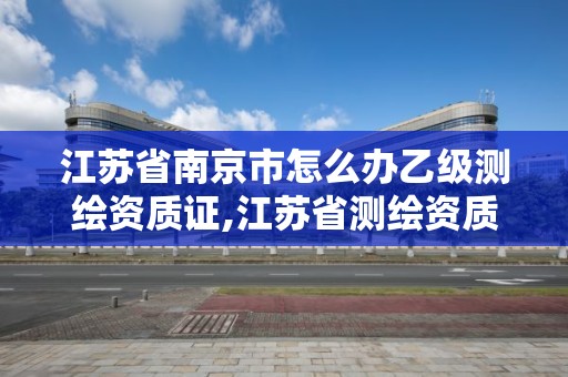 江蘇省南京市怎么辦乙級測繪資質證,江蘇省測繪資質申請。