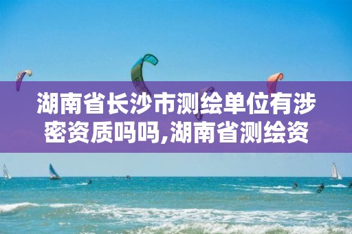 湖南省長沙市測繪單位有涉密資質嗎嗎,湖南省測繪資質申請公示。