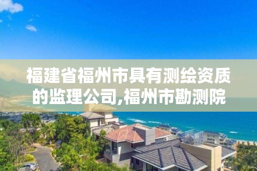 福建省福州市具有測繪資質的監理公司,福州市勘測院測繪工程分院。