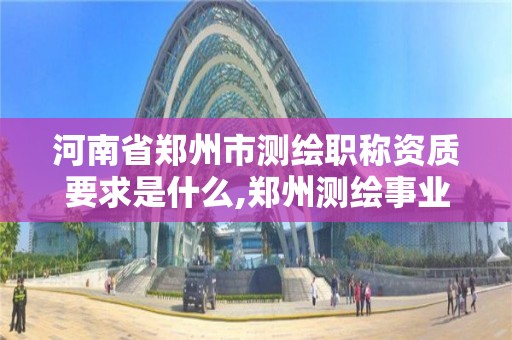 河南省鄭州市測繪職稱資質要求是什么,鄭州測繪事業單位招聘。