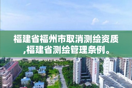 福建省福州市取消測繪資質,福建省測繪管理條例。