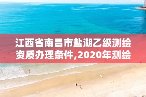 江西省南昌市鹽湖乙級測繪資質(zhì)辦理條件,2020年測繪資質(zhì)乙級需要什么條件。