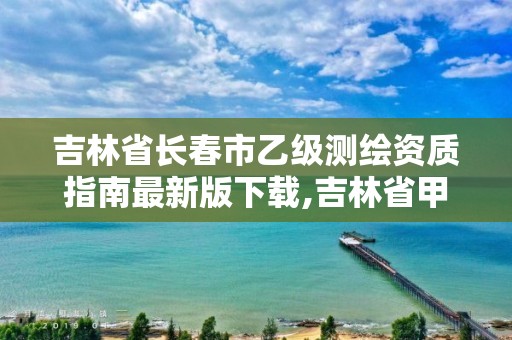 吉林省長春市乙級測繪資質指南最新版下載,吉林省甲級測繪單位名單。