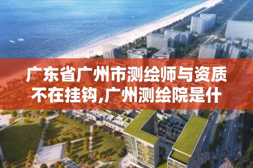 廣東省廣州市測繪師與資質不在掛鉤,廣州測繪院是什么單位。