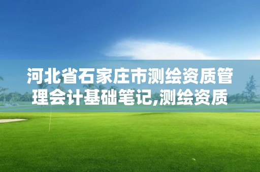 河北省石家莊市測繪資質管理會計基礎筆記,測繪資質管理規定2020版正式。