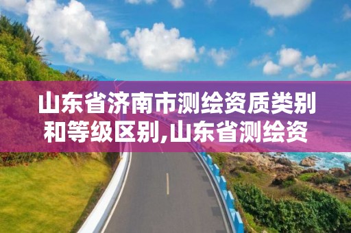 山東省濟南市測繪資質類別和等級區別,山東省測繪資質管理規定。