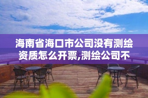 海南省海口市公司沒有測繪資質怎么開票,測繪公司不辦資質可以嗎。