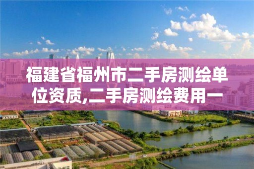 福建省福州市二手房測繪單位資質(zhì),二手房測繪費用一般多少錢。