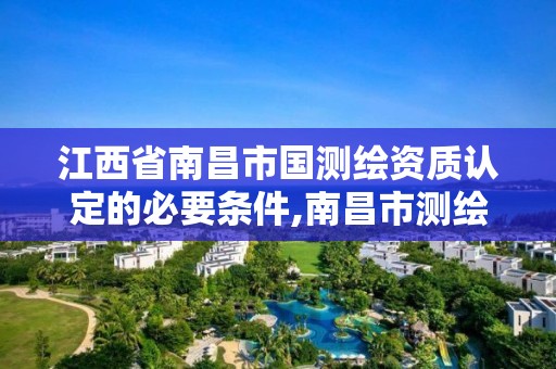 江西省南昌市國測繪資質(zhì)認定的必要條件,南昌市測繪公司。