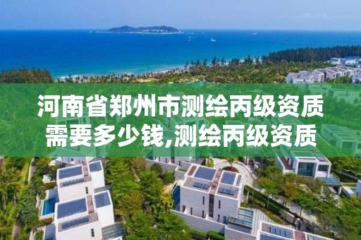 河南省鄭州市測繪丙級資質需要多少錢,測繪丙級資質辦理條件。