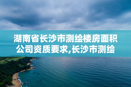 湖南省長沙市測繪樓房面積公司資質要求,長沙市測繪資質單位名單。