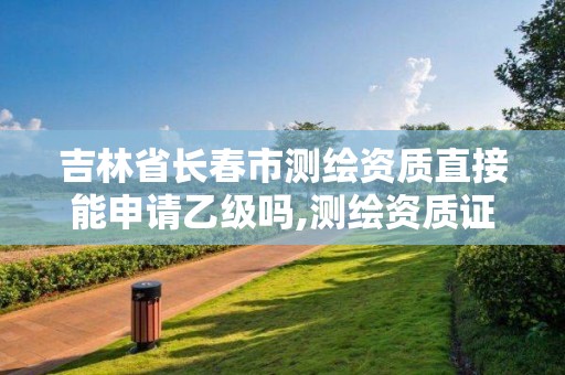 吉林省長春市測繪資質直接能申請乙級嗎,測繪資質證書乙級。