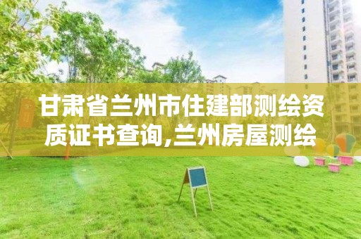 甘肅省蘭州市住建部測繪資質(zhì)證書查詢,蘭州房屋測繪公司。