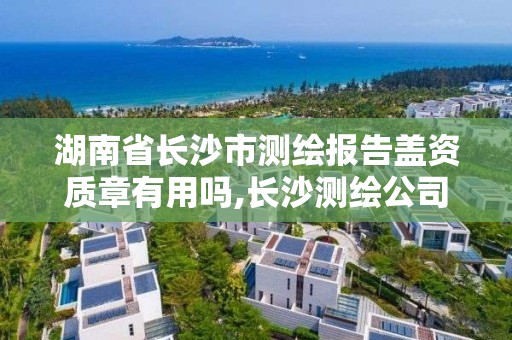 湖南省長沙市測繪報告蓋資質章有用嗎,長沙測繪公司資質有哪家。